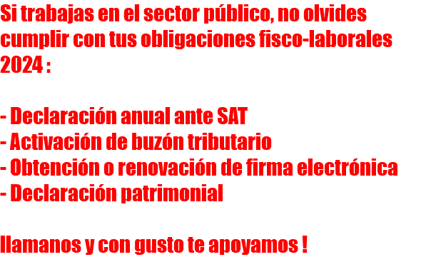 Si trabajas en el sector público, no olvides cumplir con tus obligaciones fisco-laborales 2024 : - Declaración anual ante SAT - Activación de buzón tributario - Obtención o renovación de firma electrónica - Declaración patrimonial llamanos y con gusto te apoyamos !