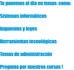 Te ponemos al día en temas como: Sistemas informáticos Impuestos y leyes Herramientas tecnológicas Temas de administración Pregunta por nuestros cursos !